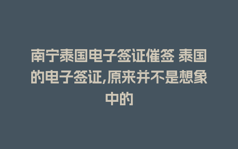 南宁泰国电子签证催签 泰国的电子签证,原来并不是想象中的