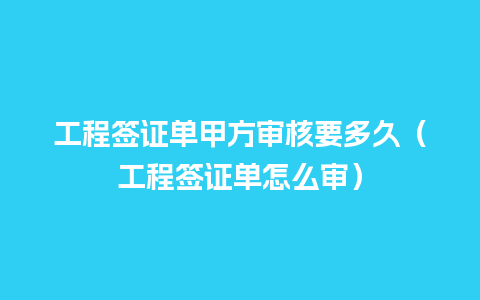 工程签证单甲方审核要多久（工程签证单怎么审）