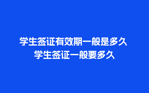 学生签证有效期一般是多久 学生签证一般要多久