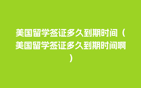 美国留学签证多久到期时间（美国留学签证多久到期时间啊）