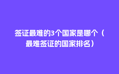 签证最难的3个国家是哪个（最难签证的国家排名）