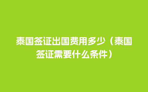 泰国签证出国费用多少（泰国签证需要什么条件）