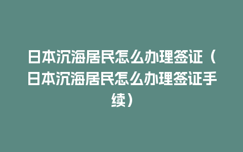 日本沉海居民怎么办理签证（日本沉海居民怎么办理签证手续）