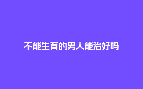 不能生育的男人能治好吗