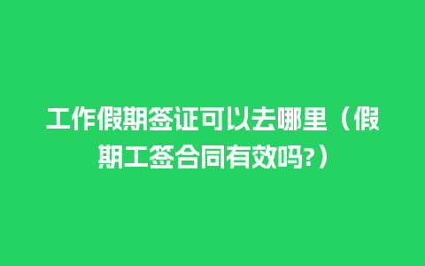 工作假期签证可以去哪里（假期工签合同有效吗?）