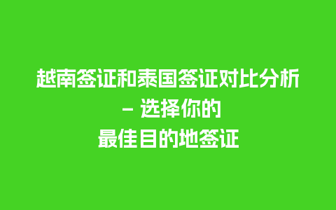 越南签证和泰国签证对比分析 – 选择你的最佳目的地签证