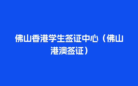 佛山香港学生签证中心（佛山港澳签证）