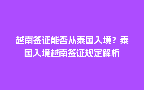 越南签证能否从泰国入境？泰国入境越南签证规定解析