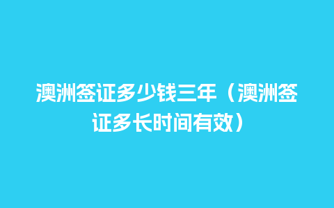 澳洲签证多少钱三年（澳洲签证多长时间有效）