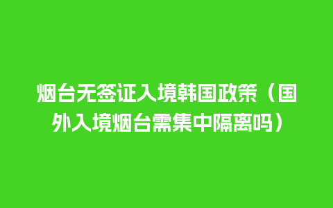 烟台无签证入境韩国政策（国外入境烟台需集中隔离吗）