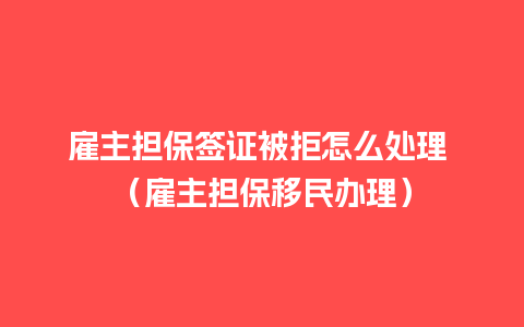 雇主担保签证被拒怎么处理 （雇主担保移民办理）