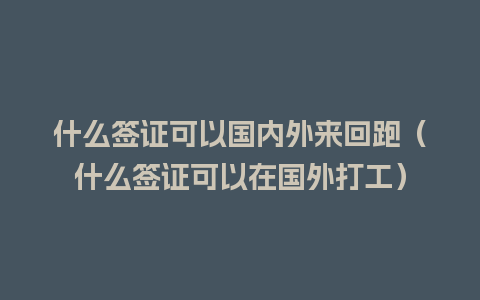 什么签证可以国内外来回跑（什么签证可以在国外打工）