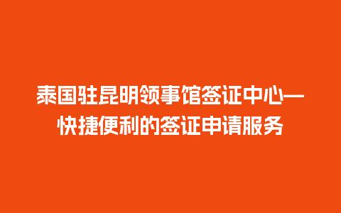 泰国驻昆明领事馆签证中心—快捷便利的签证申请服务