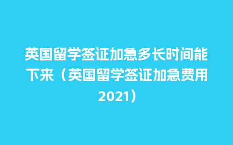 英国留学签证加急多长时间能下来（英国留学签证加急费用2021）