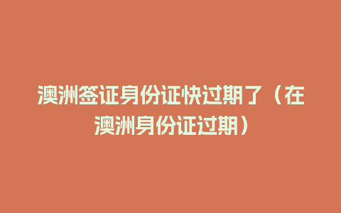 澳洲签证身份证快过期了（在澳洲身份证过期）