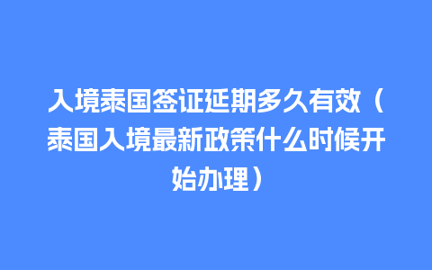 入境泰国签证延期多久有效（泰国入境最新政策什么时候开始办理）