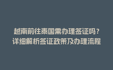 越南前往泰国需办理签证吗？详细解析签证政策及办理流程