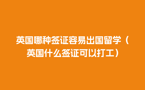 英国哪种签证容易出国留学（英国什么签证可以打工）