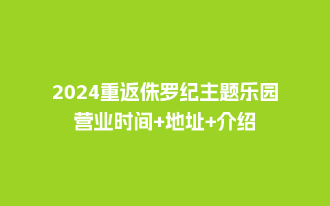 2024重返侏罗纪主题乐园营业时间+地址+介绍