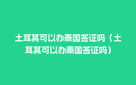 土耳其可以办泰国签证吗（土耳其可以办泰国签证吗）