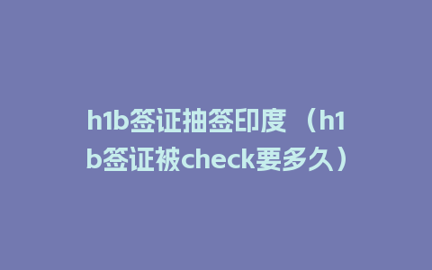 h1b签证抽签印度 （h1b签证被check要多久）