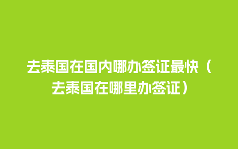 去泰国在国内哪办签证最快（去泰国在哪里办签证）