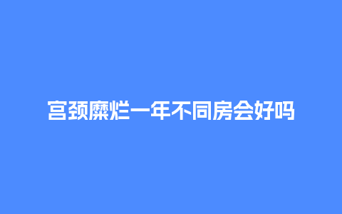 宫颈糜烂一年不同房会好吗