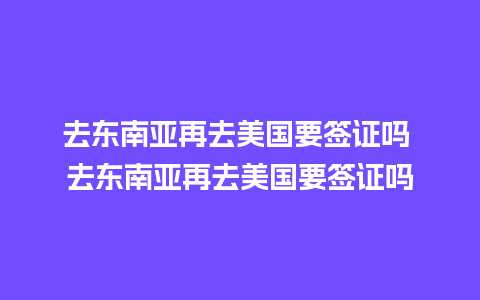 去东南亚再去美国要签证吗 去东南亚再去美国要签证吗