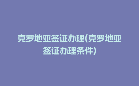 克罗地亚签证办理(克罗地亚签证办理条件)