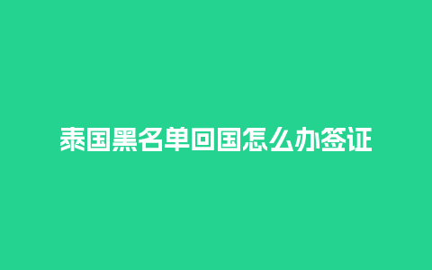 泰国黑名单回国怎么办签证