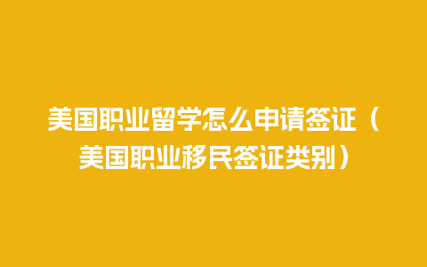 美国职业留学怎么申请签证（美国职业移民签证类别）