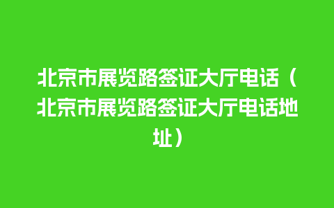 北京市展览路签证大厅电话（北京市展览路签证大厅电话地址）