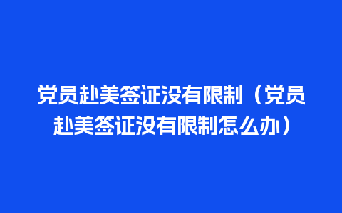 党员赴美签证没有限制（党员赴美签证没有限制怎么办）