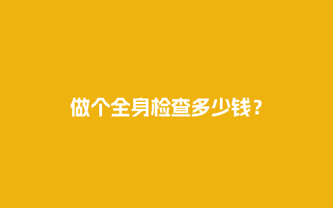 做个全身检查多少钱？