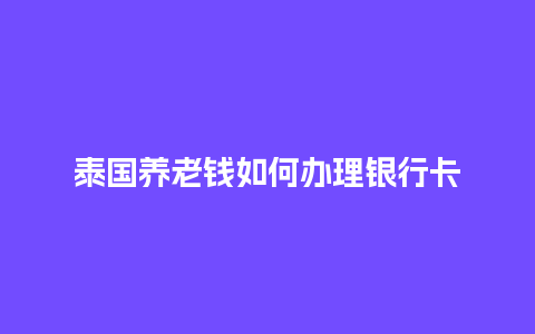 泰国养老钱如何办理银行卡