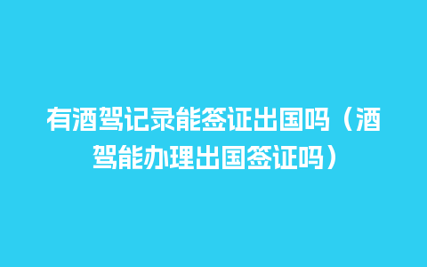 有酒驾记录能签证出国吗（酒驾能办理出国签证吗）