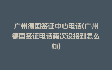 广州德国签证中心电话(广州德国签证电话两次没接到怎么办)