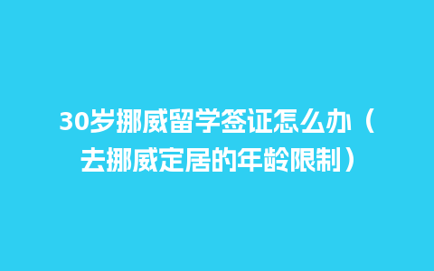 30岁挪威留学签证怎么办（去挪威定居的年龄限制）