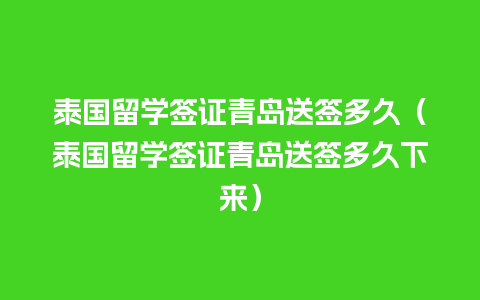 泰国留学签证青岛送签多久（泰国留学签证青岛送签多久下来）