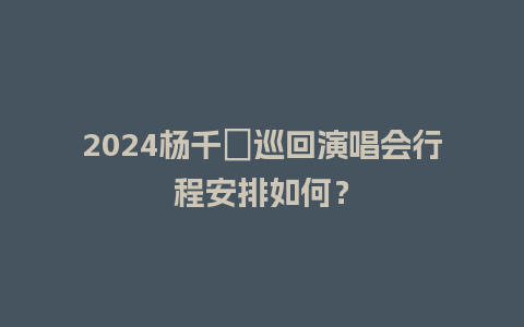 2024杨千嬅巡回演唱会行程安排如何？