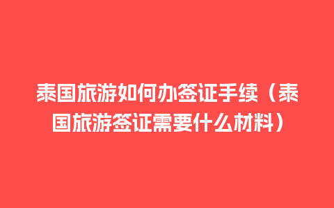 泰国旅游如何办签证手续（泰国旅游签证需要什么材料）