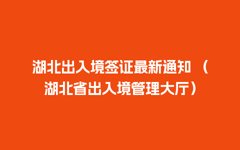 湖北出入境签证最新通知 （湖北省出入境管理大厅）