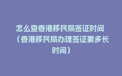 怎么查香港移民局签证时间 （香港移民局办理签证要多长时间）