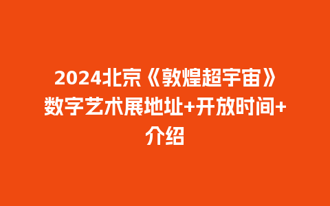 2024北京《敦煌超宇宙》数字艺术展地址+开放时间+介绍