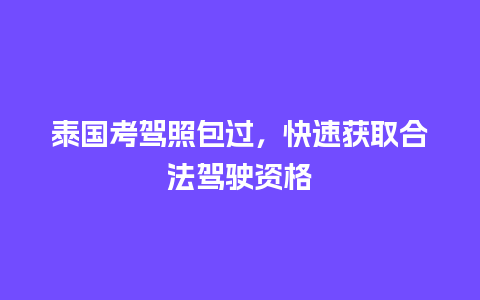 泰国考驾照包过，快速获取合法驾驶资格