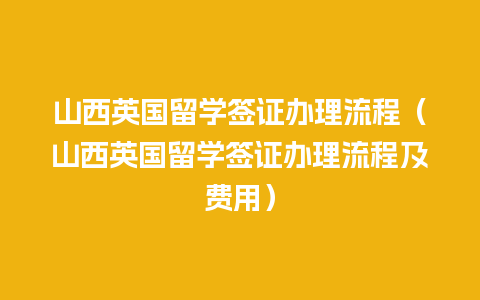 山西英国留学签证办理流程（山西英国留学签证办理流程及费用）