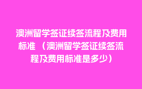 澳洲留学签证续签流程及费用标准 （澳洲留学签证续签流程及费用标准是多少）