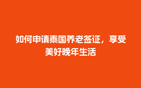 如何申请泰国养老签证，享受美好晚年生活