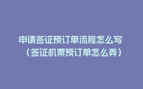 申请签证预订单流程怎么写 （签证机票预订单怎么弄）