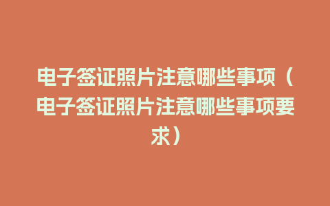 电子签证照片注意哪些事项（电子签证照片注意哪些事项要求）